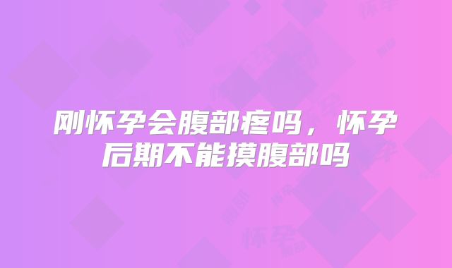 刚怀孕会腹部疼吗,怀孕后期不能摸腹部吗