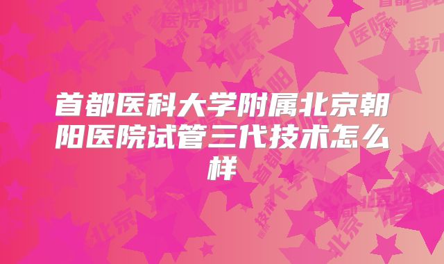 首都医科大学附属北京朝阳医院试管三代技术怎么样