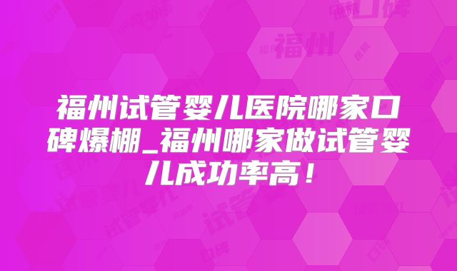 福州试管婴儿医院哪家口碑爆棚_福州哪家做试管婴儿成功率高！