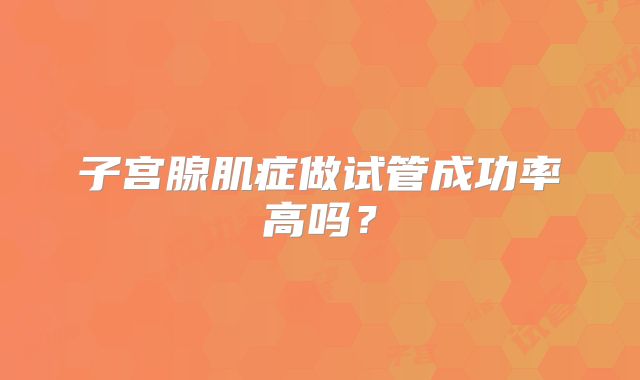 子宫腺肌症做试管成功率高吗？