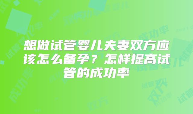 想做试管婴儿夫妻双方应该怎么备孕？怎样提高试管的成功率