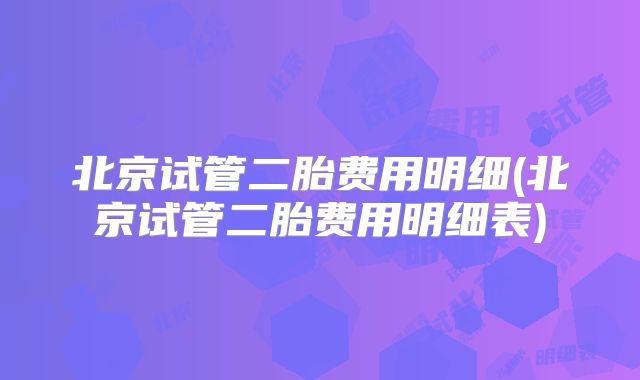 北京试管二胎费用明细(北京试管二胎费用明细表)