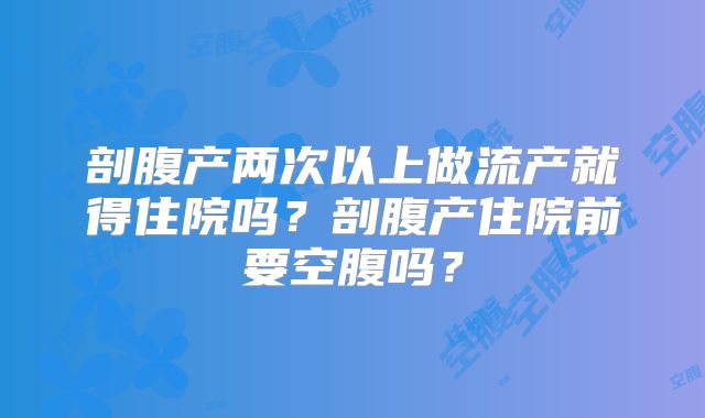 剖腹产两次以上做流产就得住院吗？剖腹产住院前要空腹吗？