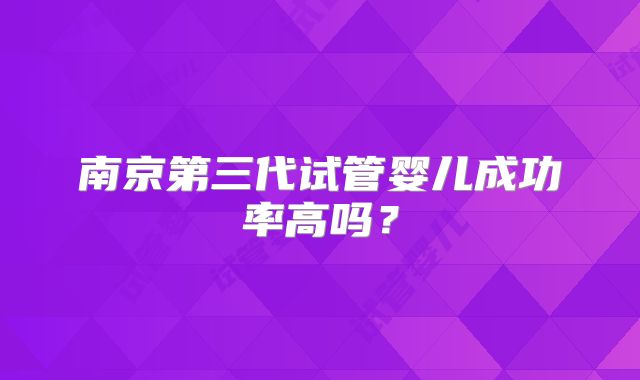 南京第三代试管婴儿成功率高吗？