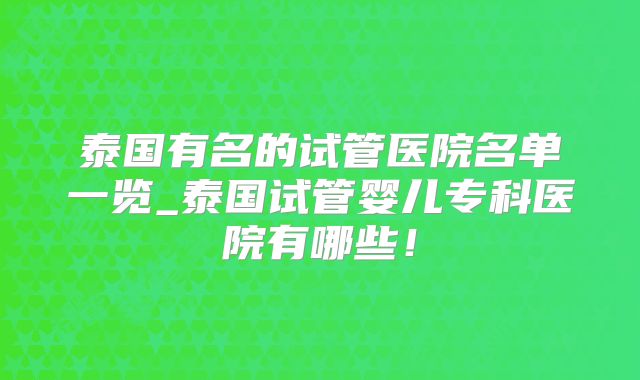 泰国有名的试管医院名单一览_泰国试管婴儿专科医院有哪些！