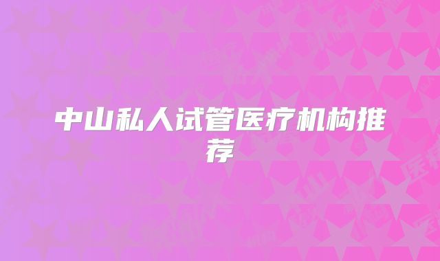中山私人试管医疗机构推荐