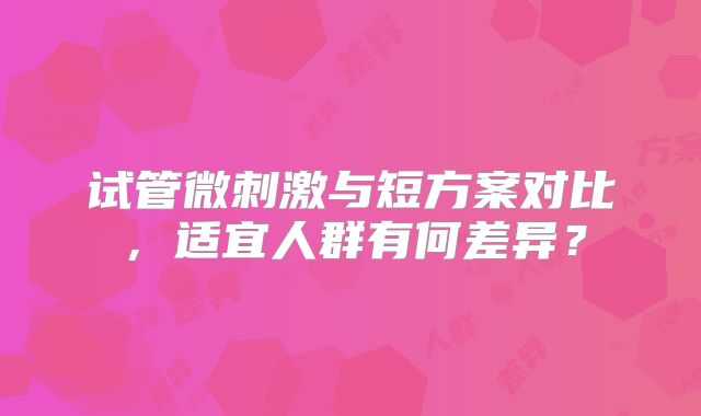 试管微刺激与短方案对比，适宜人群有何差异？