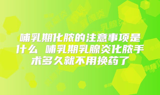 哺乳期化脓的注意事项是什么 哺乳期乳腺炎化脓手术多久就不用换药了