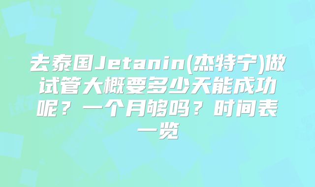 去泰国Jetanin(杰特宁)做试管大概要多少天能成功呢？一个月够吗？时间表一览