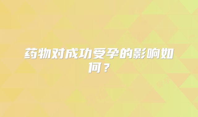药物对成功受孕的影响如何？