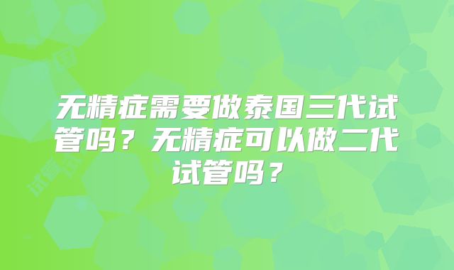 无精症需要做泰国三代试管吗？无精症可以做二代试管吗？