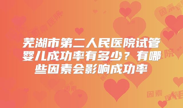芜湖市第二人民医院试管婴儿成功率有多少？有哪些因素会影响成功率