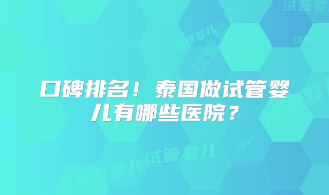 口碑排名！泰国做试管婴儿有哪些医院？