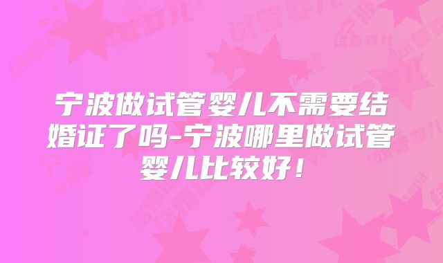 宁波做试管婴儿不需要结婚证了吗-宁波哪里做试管婴儿比较好！
