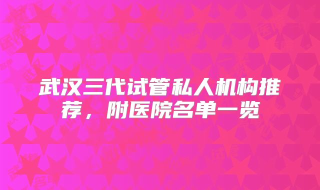 武汉三代试管私人机构推荐，附医院名单一览