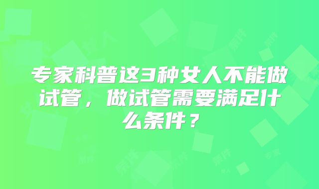 专家科普这3种女人不能做试管，做试管需要满足什么条件？