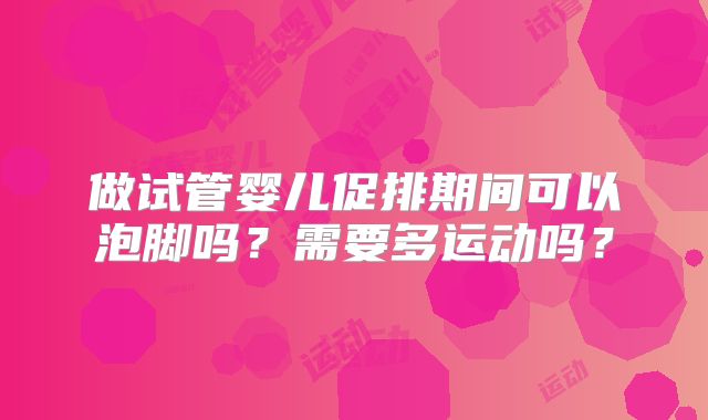 做试管婴儿促排期间可以泡脚吗？需要多运动吗？