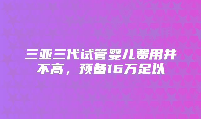 三亚三代试管婴儿费用并不高，预备16万足以