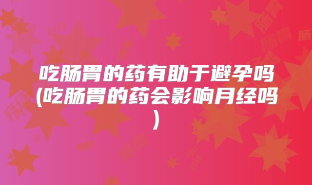 吃肠胃的药有助于避孕吗(吃肠胃的药会影响月经吗)