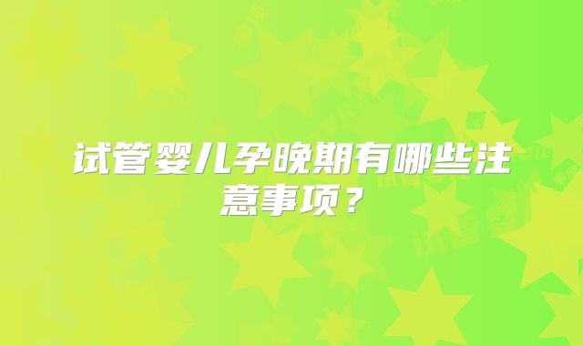 试管婴儿孕晚期有哪些注意事项？