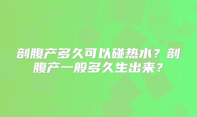 剖腹产多久可以碰热水？剖腹产一般多久生出来？