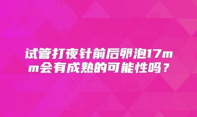 试管打夜针前后卵泡17mm会有成熟的可能性吗？