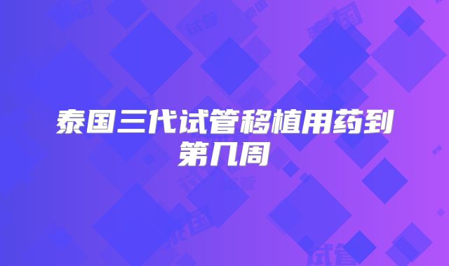 泰国三代试管移植用药到第几周