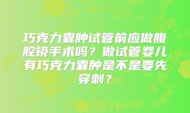 巧克力囊肿试管前应做腹腔镜手术吗?做试管婴儿有巧克力囊肿是不是要先穿刺?