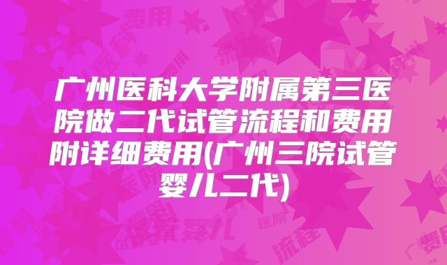 广州医科大学附属第三医院做二代试管流程和费用附详细费用(广州三院试管婴儿二代)