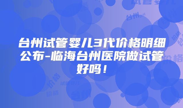 台州试管婴儿3代价格明细公布-临海台州医院做试管好吗！