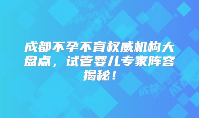 成都不孕不育权威机构大盘点，试管婴儿专家阵容揭秘！