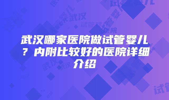 武汉哪家医院做试管婴儿？内附比较好的医院详细介绍