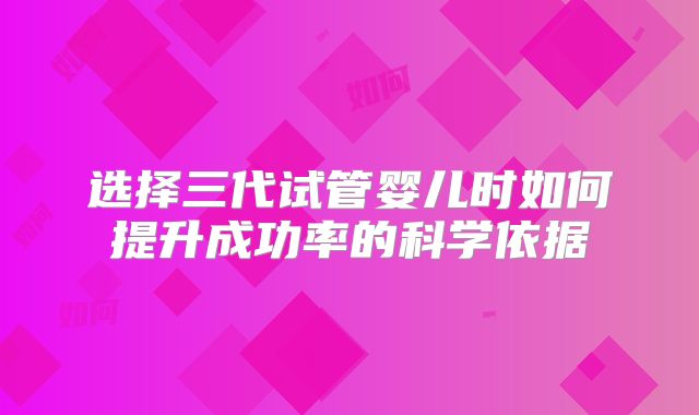 选择三代试管婴儿时如何提升成功率的科学依据