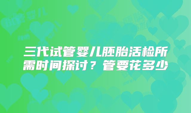 三代试管婴儿胚胎活检所需时间探讨？管要花多少