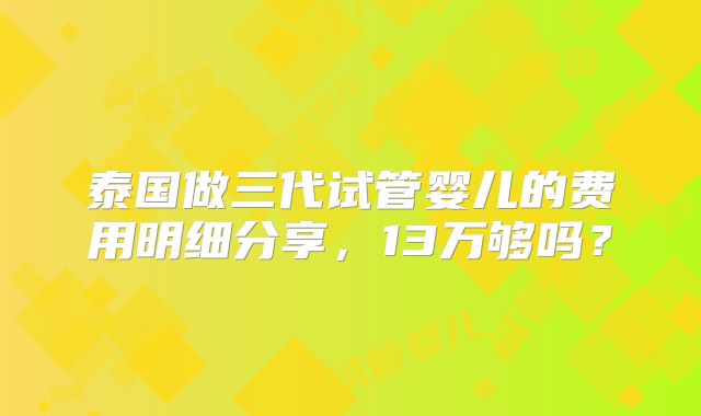 泰国做三代试管婴儿的费用明细分享，13万够吗？