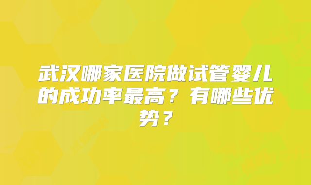 武汉哪家医院做试管婴儿的成功率最高？有哪些优势？