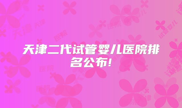 天津二代试管婴儿医院排名公布!