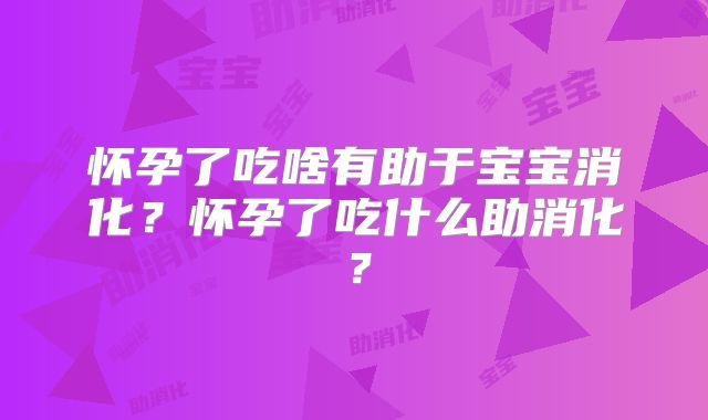 怀孕了吃啥有助于宝宝消化?怀孕了吃什么助消化?