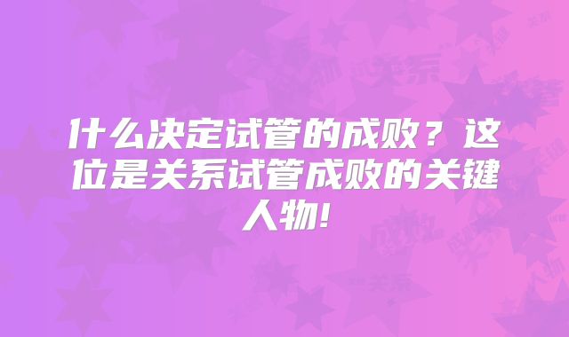 什么决定试管的成败?这位是关系试管成败的关键人物!