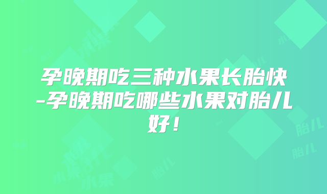 孕晚期吃三种水果长胎快-孕晚期吃哪些水果对胎儿好！