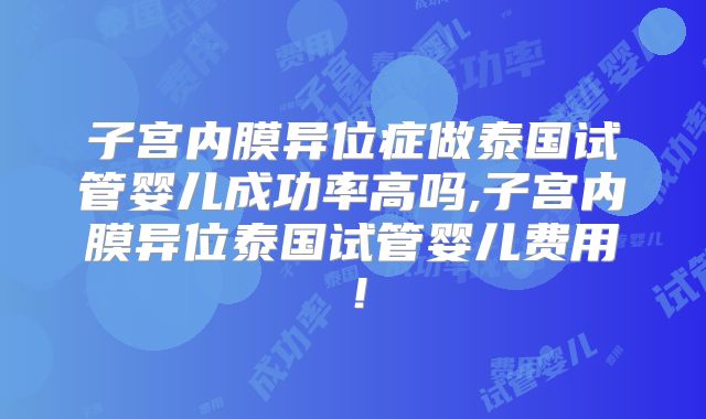 子宫内膜异位症做泰国试管婴儿成功率高吗,子宫内膜异位泰国试管婴儿费用！