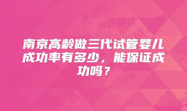 南京高龄做三代试管婴儿成功率有多少,能保证成功吗?