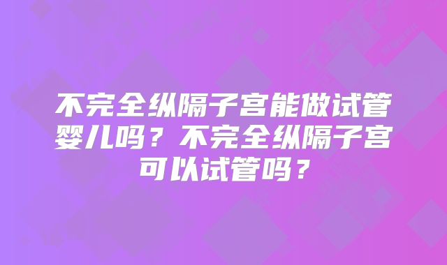 不完全纵隔子宫能做试管婴儿吗?不完全纵隔子宫可以试管吗?