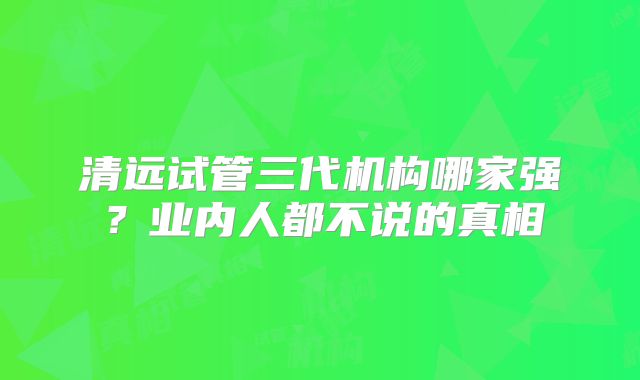 清远试管三代机构哪家强？业内人都不说的真相