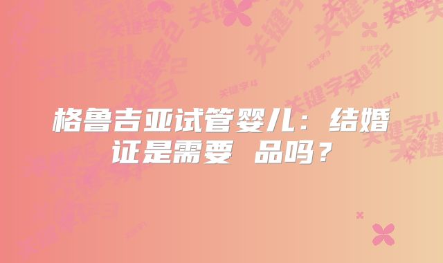 格鲁吉亚试管婴儿：结婚证是需要 品吗？