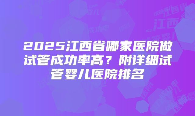 2025江西省哪家医院做试管成功率高？附详细试管婴儿医院排名