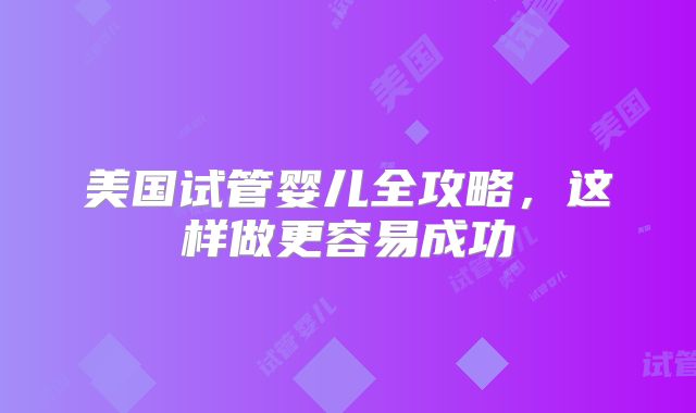 美国试管婴儿全攻略，这样做更容易成功