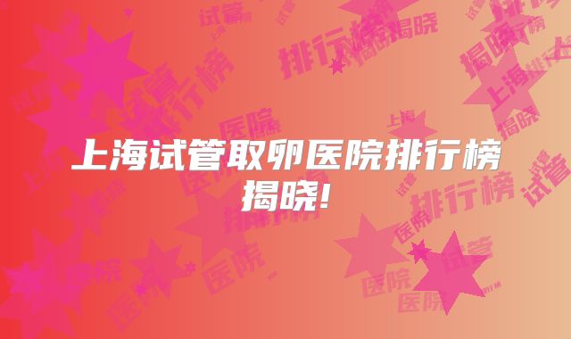 上海试管取卵医院排行榜揭晓!