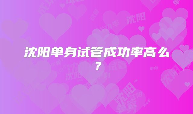 沈阳单身试管成功率高么？