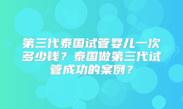 第三代泰国试管婴儿一次多少钱？泰国做第三代试管成功的案例？